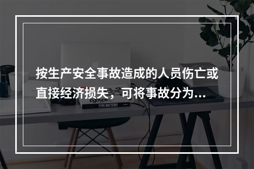 按生产安全事故造成的人员伤亡或直接经济损失，可将事故分为（　