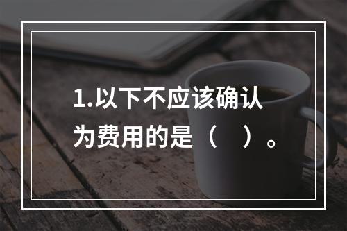 1.以下不应该确认为费用的是（　）。