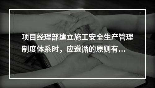 项目经理部建立施工安全生产管理制度体系时，应遵循的原则有（　