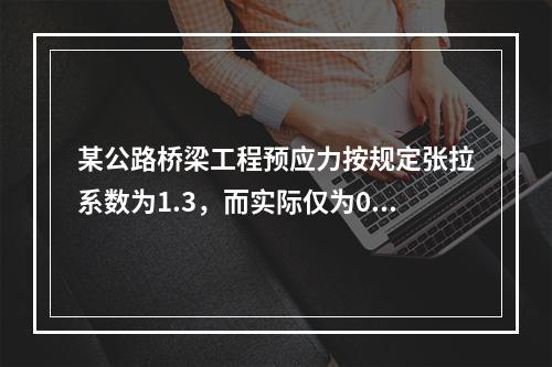 某公路桥梁工程预应力按规定张拉系数为1.3，而实际仅为0.8