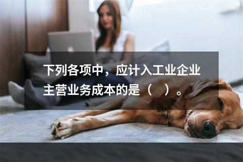 下列各项中，应计入工业企业主营业务成本的是（　）。