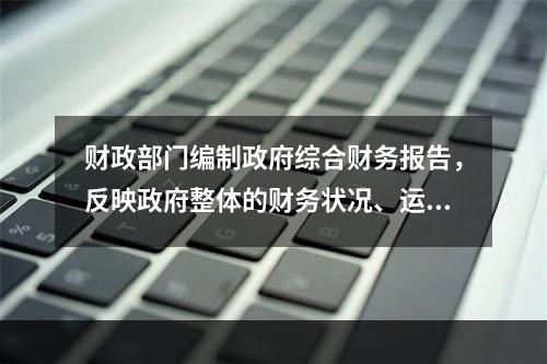 财政部门编制政府综合财务报告，反映政府整体的财务状况、运行情