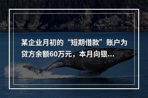 某企业月初的“短期借款”账户为贷方余额60万元，本月向银行借