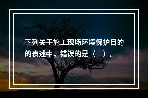 下列关于施工现场环境保护目的的表述中，错误的是（　）。