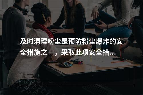 及时清理粉尘是预防粉尘爆炸的安全措施之一，采取此项安全措施的