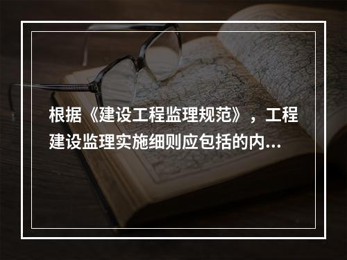 根据《建设工程监理规范》，工程建设监理实施细则应包括的内容有