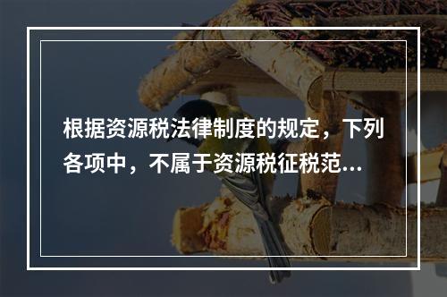 根据资源税法律制度的规定，下列各项中，不属于资源税征税范围的