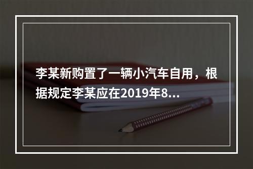 李某新购置了一辆小汽车自用，根据规定李某应在2019年8月2