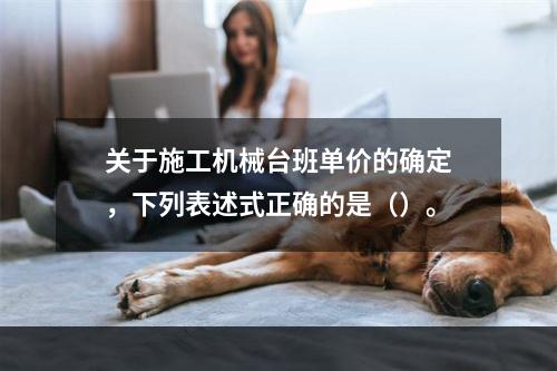 关于施工机械台班单价的确定，下列表述式正确的是（）。