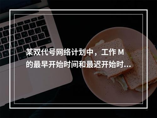 某双代号网络计划中，工作 M 的最早开始时间和最迟开始时间分