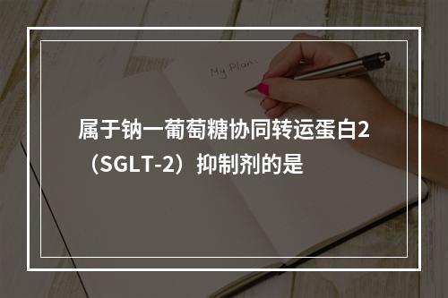 属于钠一葡萄糖协同转运蛋白2（SGLT-2）抑制剂的是