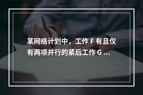 某网络计划中，工作 F 有且仅有两项并行的紧后工作 G 和