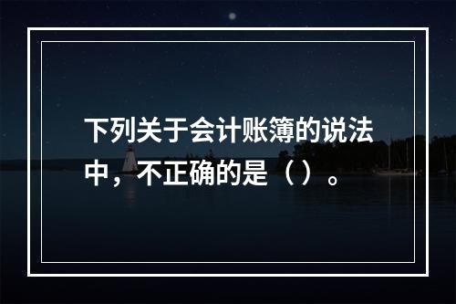 下列关于会计账簿的说法中，不正确的是（ ）。