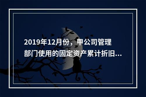 2019年12月份，甲公司管理部门使用的固定资产累计折旧金额