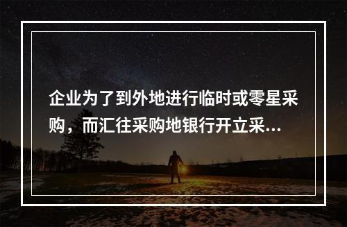 企业为了到外地进行临时或零星采购，而汇往采购地银行开立采购专