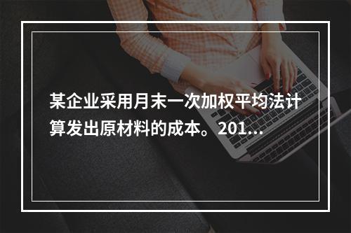 某企业采用月末一次加权平均法计算发出原材料的成本。2016年