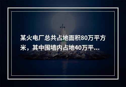 某火电厂总共占地面积80万平方米，其中围墙内占地40万平方米