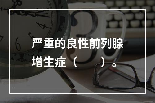 严重的良性前列腺增生症（　　）。