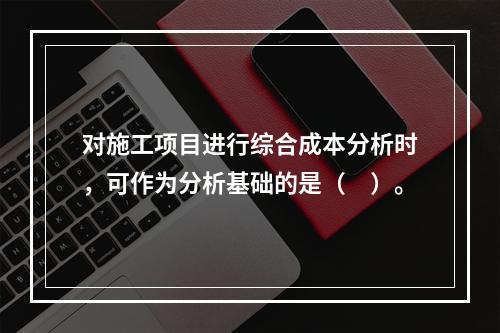 对施工项目进行综合成本分析时，可作为分析基础的是（　）。