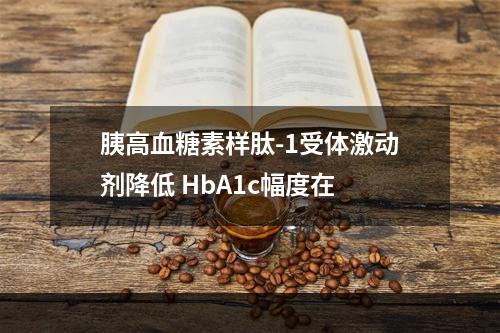 胰高血糖素样肽-1受体激动剂降低 HbA1c幅度在