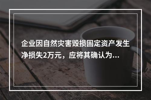 企业因自然灾害毁损固定资产发生净损失2万元，应将其确认为费用