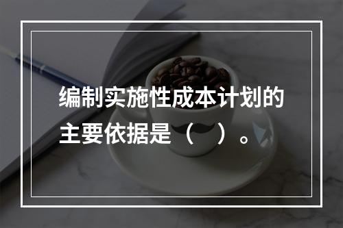 编制实施性成本计划的主要依据是（　）。