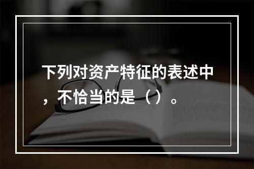 下列对资产特征的表述中，不恰当的是（ ）。