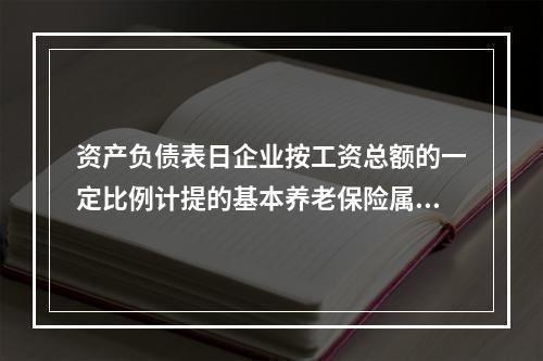 资产负债表日企业按工资总额的一定比例计提的基本养老保险属于设