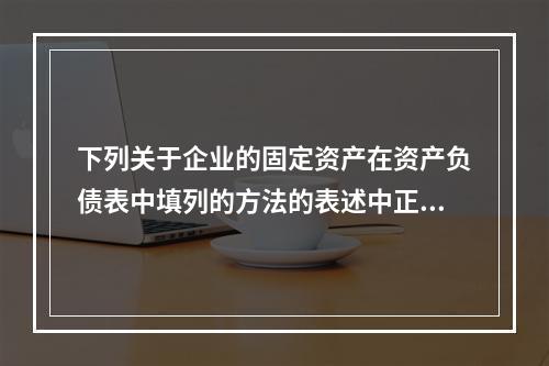 下列关于企业的固定资产在资产负债表中填列的方法的表述中正确的