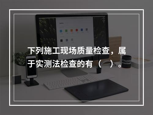 下列施工现场质量检查，属于实测法检查的有（　）。