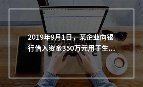 2019年9月1日，某企业向银行借入资金350万元用于生产经