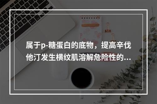 属于p-糖蛋白的底物，提高辛伐他汀发生横纹肌溶解危险性的是