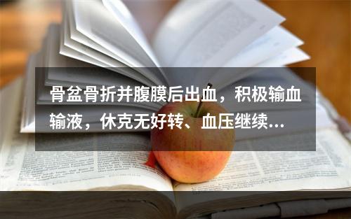 骨盆骨折并腹膜后出血，积极输血输液，休克无好转、血压继续下降