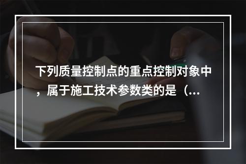 下列质量控制点的重点控制对象中，属于施工技术参数类的是（　）