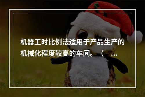 机器工时比例法适用于产品生产的机械化程度较高的车间。（　　）