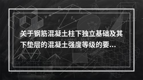 关于钢筋混凝土柱下独立基础及其下垫层的混凝土强度等级的要求