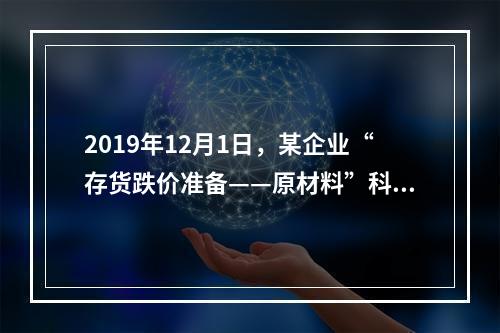 2019年12月1日，某企业“存货跌价准备——原材料”科目贷