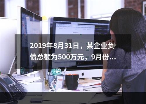 2019年8月31日，某企业负债总额为500万元，9月份收回