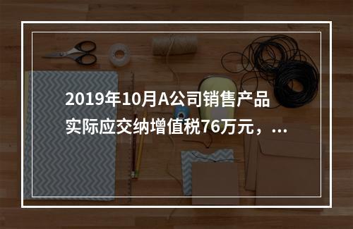 2019年10月A公司销售产品实际应交纳增值税76万元，消费