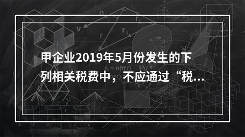 甲企业2019年5月份发生的下列相关税费中，不应通过“税金及