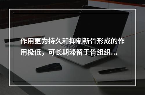 作用更为持久和抑制新骨形成的作用极低，可长期滞留于骨组织中，