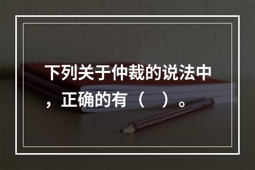 下列关于仲裁的说法中，正确的有（　）。