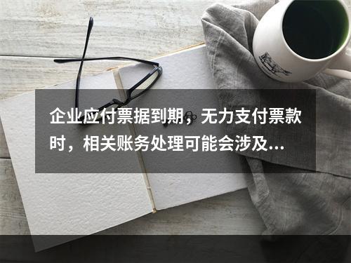 企业应付票据到期，无力支付票款时，相关账务处理可能会涉及到的