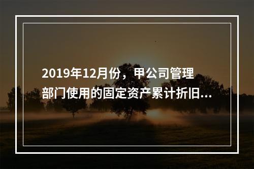 2019年12月份，甲公司管理部门使用的固定资产累计折旧金额