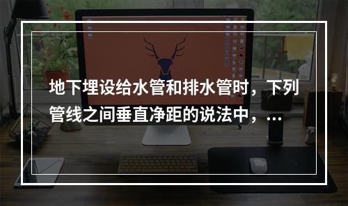 地下埋设给水管和排水管时，下列管线之间垂直净距的说法中，错误