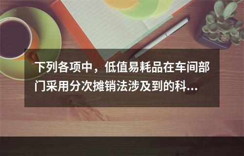 下列各项中，低值易耗品在车间部门采用分次摊销法涉及到的科目有