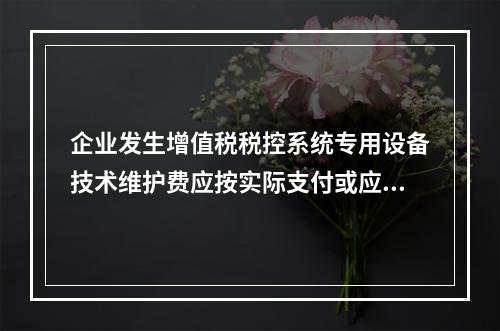 企业发生增值税税控系统专用设备技术维护费应按实际支付或应付的