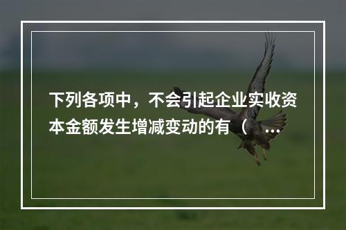 下列各项中，不会引起企业实收资本金额发生增减变动的有（　　）