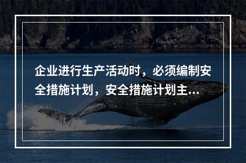 企业进行生产活动时，必须编制安全措施计划，安全措施计划主要包