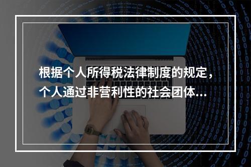 根据个人所得税法律制度的规定，个人通过非营利性的社会团体和国